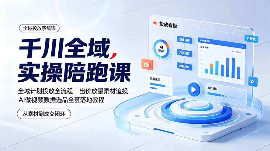 （19392期）千川全域实操陪跑课：全域计划投放全流程｜出价放量素材追投｜AI做视频数据选品全套落地教程-985网创
