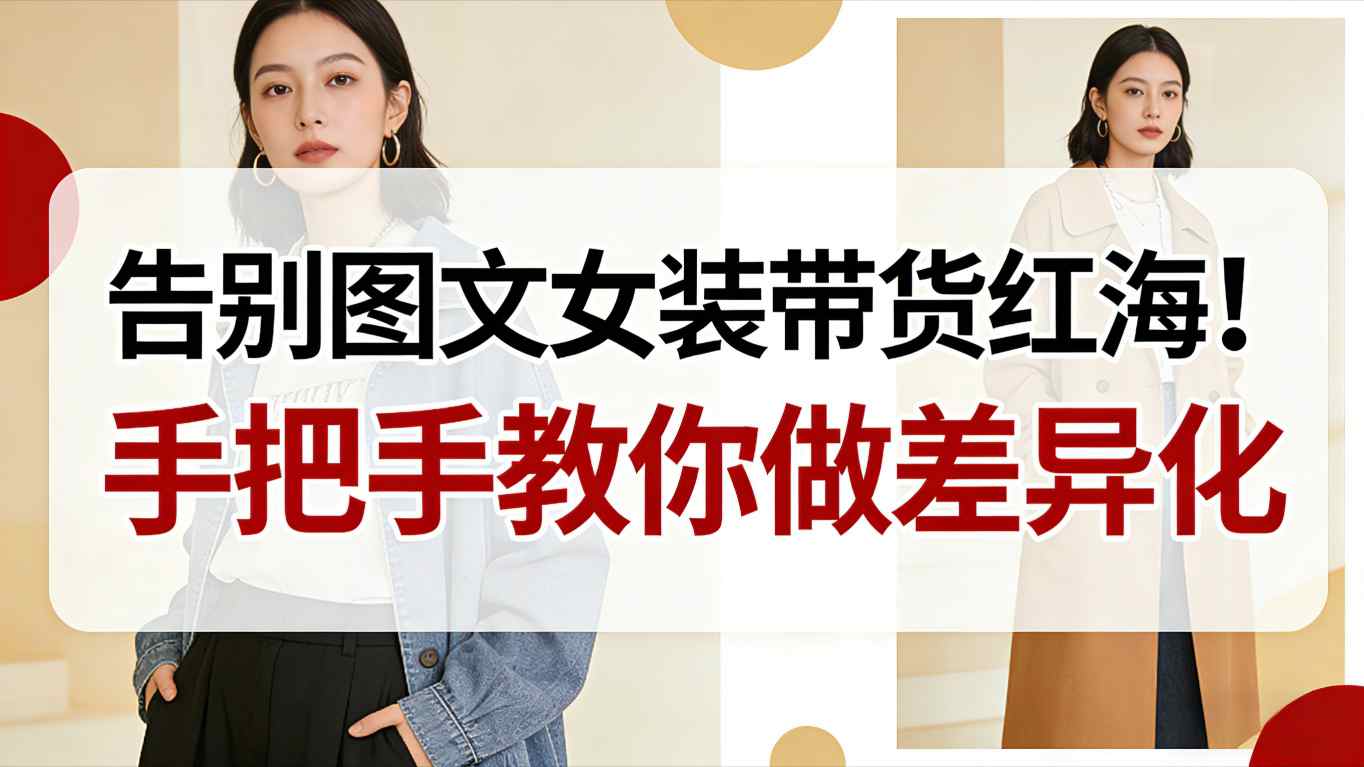 告别图文女装带货红海！手把手教你做差异化，新手也能弯道超车-985网创
