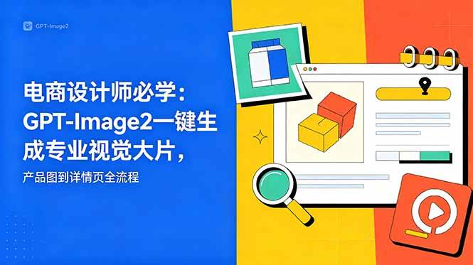 （18693期）电商设计师必学-更新：GPT-Image2一键生成专业视觉大片，产品图到详情页全流程-985网创
