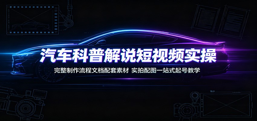 汽车科普解说短视频实操：完整制作流程文档配套素材，实拍配图一站式起号教学-985网创