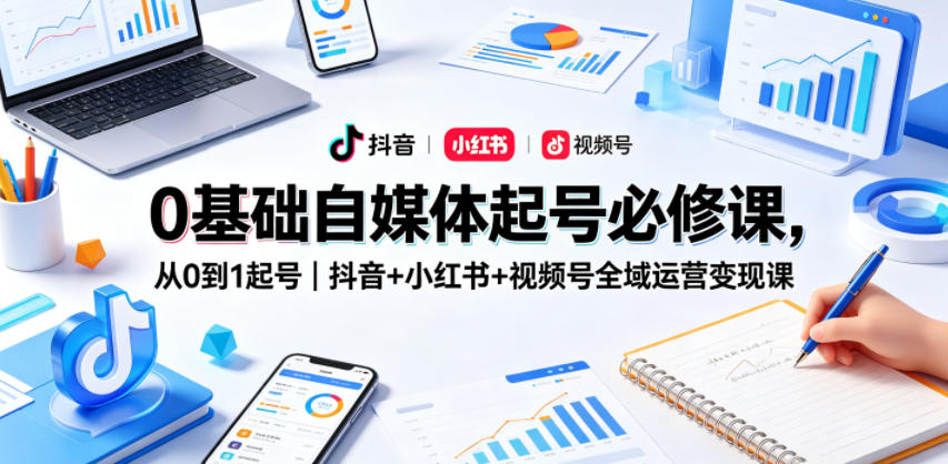 0基础自媒体起号必修课，从0到1起号｜抖音+小红书+视频号全域运营变现课-985网创