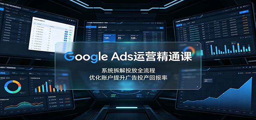 Google Ads运营精通课：系统拆解投放全流程，优化账户提升广告投产回报率-985网创