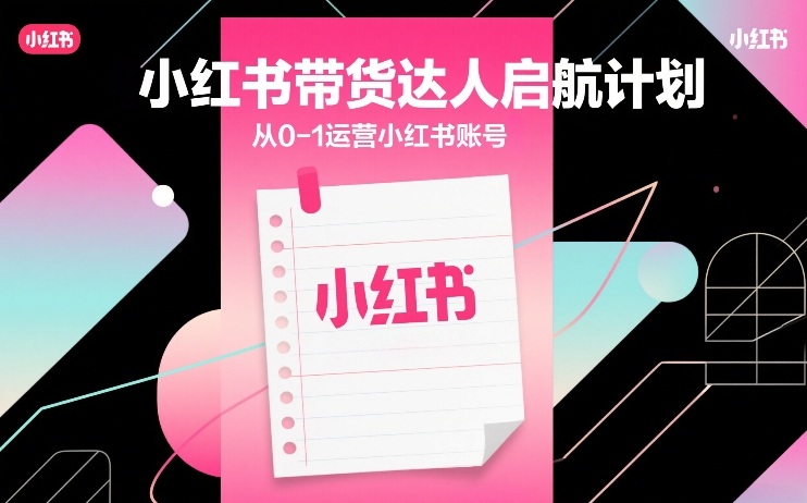 小红书带货达人启航计划，从0-1运营小红书账号-985网创