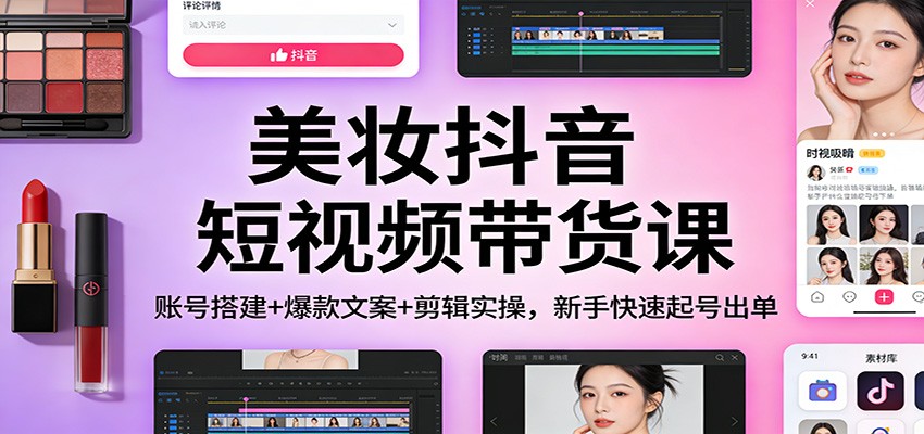 美妆抖音短视频带货课：账号搭建+爆款文案+剪辑实操，新手快速起号出单-985网创