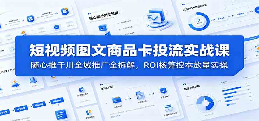 短视频图文商品卡投流实战课：随心推千川全域推广全拆解，ROI核算控本放量实操-985网创