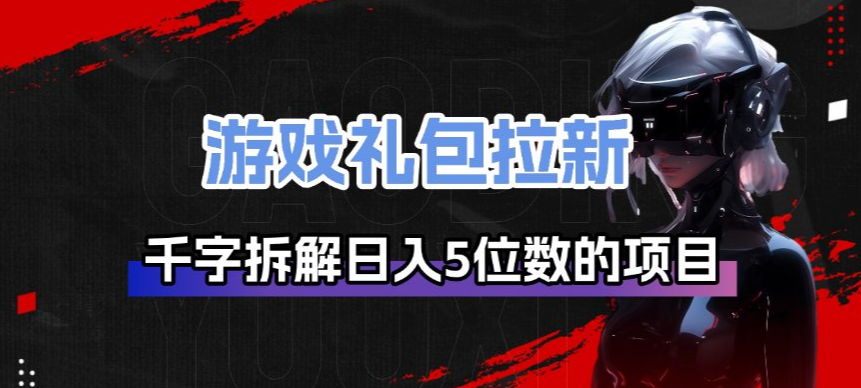 游戏礼包拉新_千字拆解日入5位数的项目逻辑-985网创