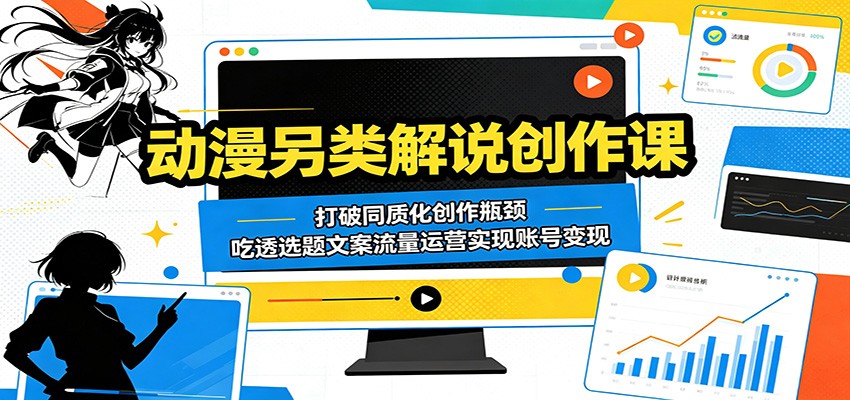 动漫另类解说创作课：打破同质化创作瓶颈，吃透选题文案流量运营实现账号变现-985网创