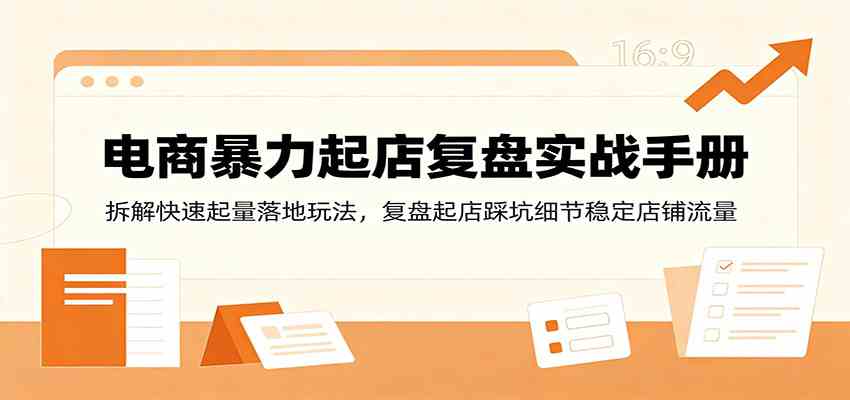 电商暴力起店复盘实战手册：拆解快速起量落地玩法，复盘起店踩坑细节稳定店铺流量-985网创