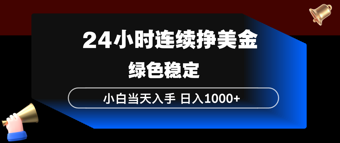 24小时连续断挣美金，小白当天上手，简单易操作，绿色稳定，日入1000+-985网创