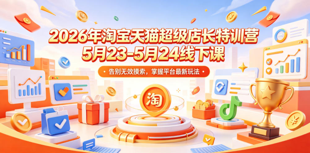2026年淘宝天猫超级店长特训营5月23-5月24线下课，告别无效摸索，掌握平台最新玩法-985网创