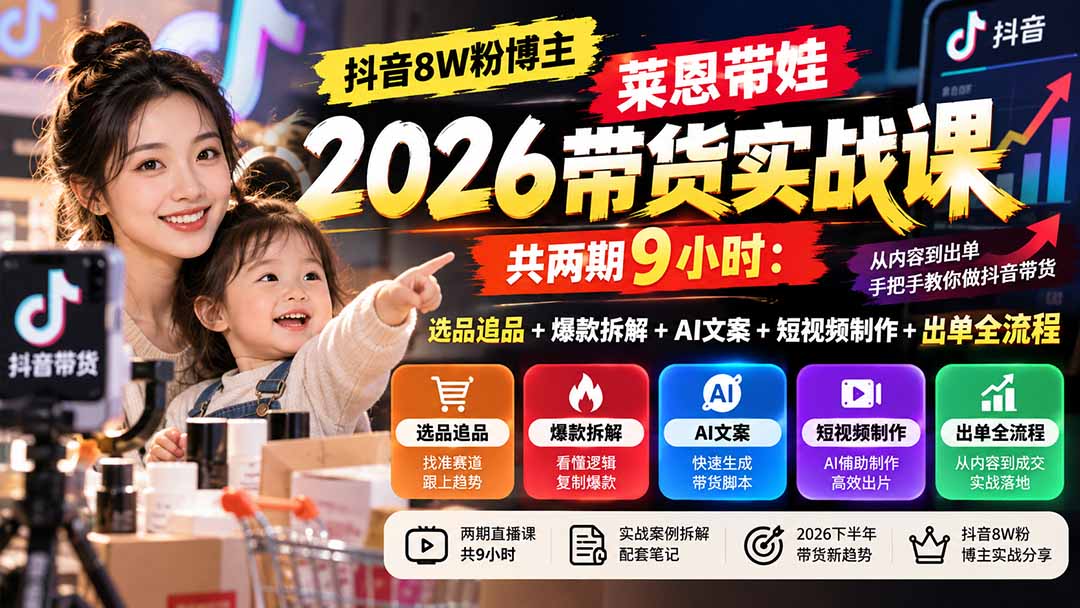 【无水印】抖音8W粉博主莱恩带娃2026带货实战课-共两期9小时：选品追品+爆款拆解+AI文案+短视频制作+出单全流程-985网创