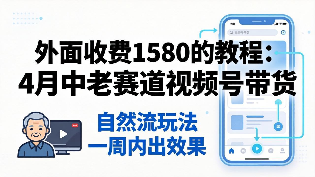 外面收费1580的教程：4月中老年赛道视频号带货，自然流玩法一周内可以出效果-985网创