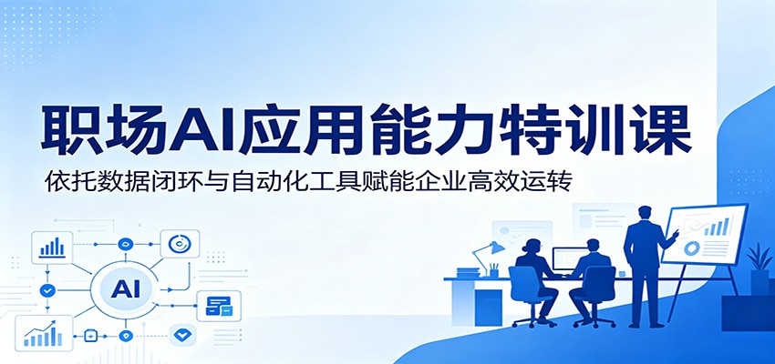 职场AI应用能力特训课：依托数据闭环与自动化工具赋能企业高效运转-985网创