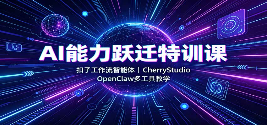 AI能力跃迁特训课：扣子工作流智能体，CherryStudio，OpenClaw多工具教学-985网创