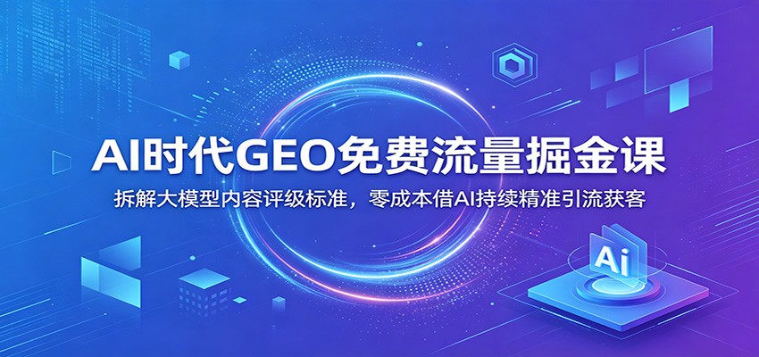 AI时代GEO免费流量掘金课：拆解大模型内容评级标准，零成本借AI持续精准引流获客-985网创