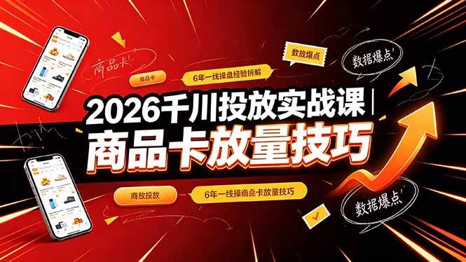 （19171期）2026千川投放实战课｜6年一线操盘经验拆解，通俗讲解全域投放，吃透商品卡放量技巧-985网创