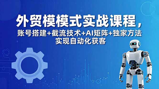 外贸新模式实战课程-更新5月，账号搭建+截流技术+AI矩阵+独家方法实现自动化获客-985网创