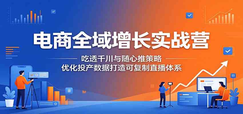 电商全域增长实战营：吃透千川与随心推策略，优化投产数据打造可复制直播体系-985网创