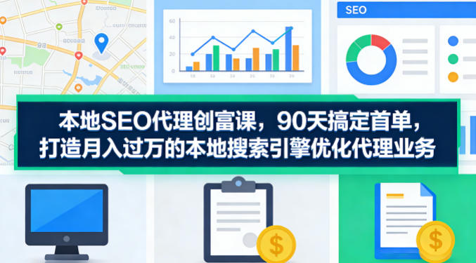 本地SEO代理创富课，90天搞定首单，助您打造月入过W的本地搜索引擎优化代理业务-985网创