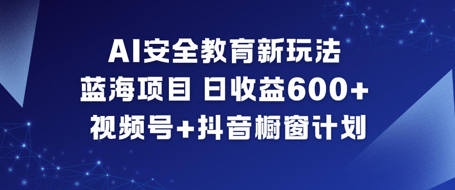 AI安全教育新玩法，蓝海项目，日收益6张+，视频号+抖音橱窗计划-985网创