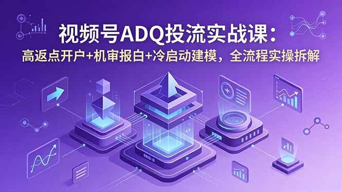 （18623期）视频号ADQ投流实战课：高返点开户+机审报白+冷启动建模，全流程实操拆解-985网创