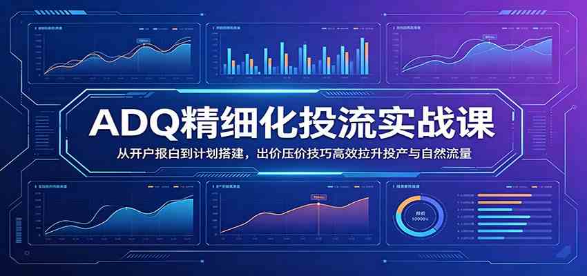 ADQ精细化投流实战课：从开户报白到计划搭建，出价压价技巧高效拉升投产与自然流量-985网创