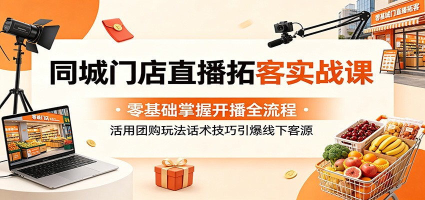 同城门店直播拓客实战课：零基础掌握开播全流程，活用团购玩法话术技巧引爆线下客源-985网创