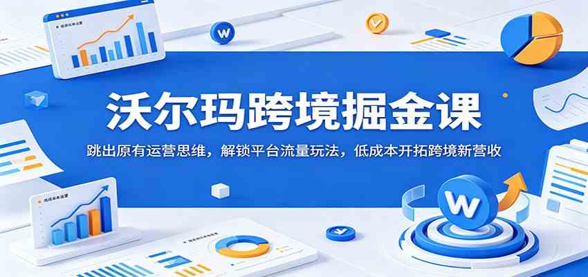 沃尔玛跨境掘金课：跳出原有运营思维，解锁平台流量玩法，低成本开拓跨境新营收-985网创