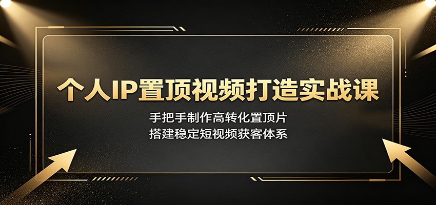 个人IP置顶视频打造实战课：手把手制作高转化置顶片，搭建稳定短视频获客体系-985网创