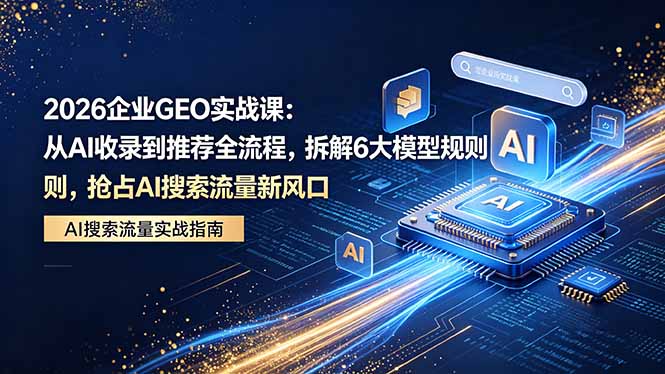 2026 企业GEO实战课：从AI收录到推荐全流程，拆解6大模型规则，抢占 AI 搜索流量新风口-985网创