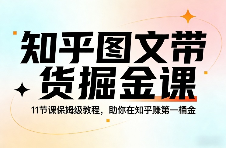 知乎图文带货掘金课，11节课保姆级教程，助你在知乎賺第一桶金-985网创