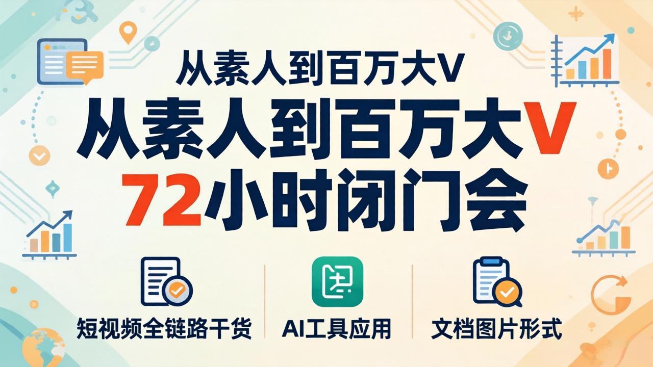 从素人到百万大V 72小时闭门会：短视频全链路干货+AI工具应用，文档图片形式轻松学变现-985网创