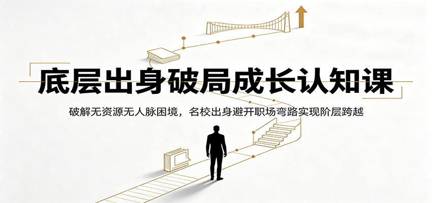 底层出身破局成长认知课：破解无资源无人脉困境，名校出身避开职场弯路实现阶层跨越-985网创