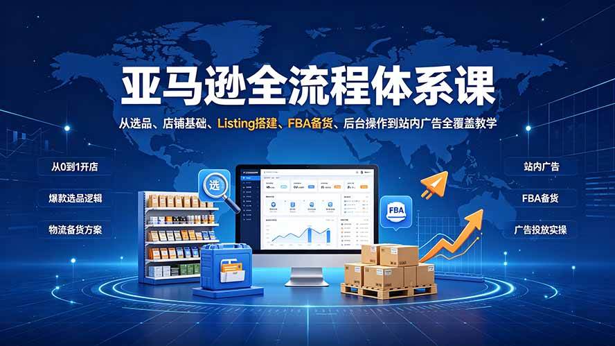 （19409期）亚马逊全流程体系课：从选品、店铺基础、Listing搭建、FBA备货、后台操作到站内广告全覆盖教学-985网创