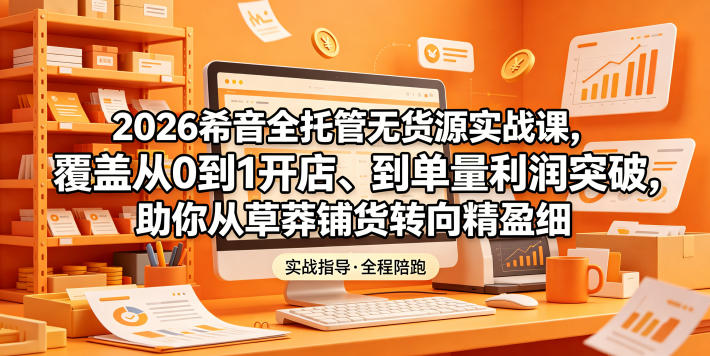 2026希音全托管无货源实战课，覆盖从0到1开店、到单量利润突破，助你从草莽铺货转向精细化盈利-985网创