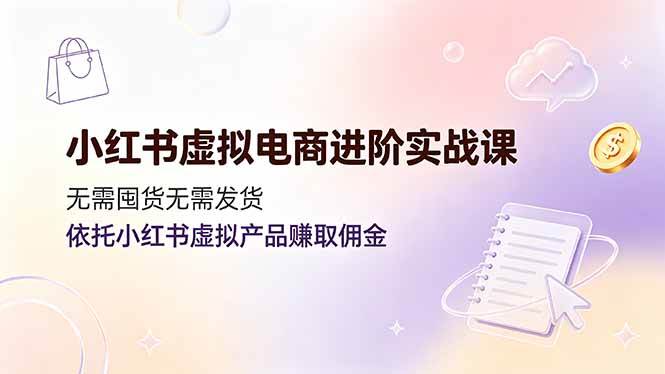 （19151期）小红书虚拟电商进阶实战课，无需囤货无需发货，依托小红书虚拟产品赚取佣金-985网创