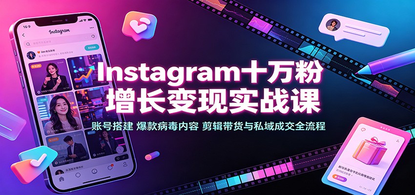 Instagram十万粉增长变现实战课：账号搭建、爆款病毒内容、剪辑带货与私域成交全流程-985网创