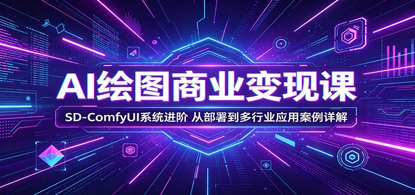 AI绘图商业变现课：SD-ComfyUI系统进阶，从部署到多行业应用案例详解-985网创