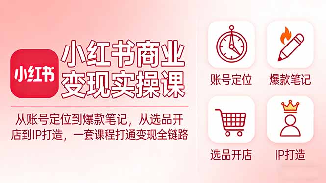 小红书商业变现实操课：从账号定位到爆款笔记，从选品开店到IP打造，一套课程打通变现全链路-985网创