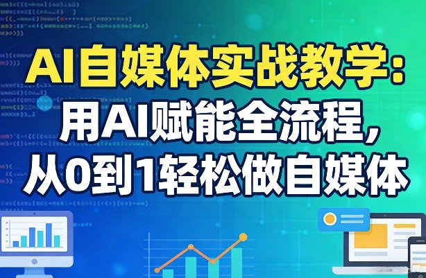 AI自媒体实战教学：用AI赋能全流程，从0到1轻松做自媒体-985网创