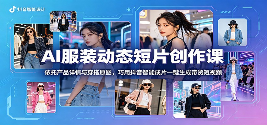 AI服装动态短片创作课：依托产品详情与穿搭原图，巧用抖音智能成片一键生成带货短视频-985网创