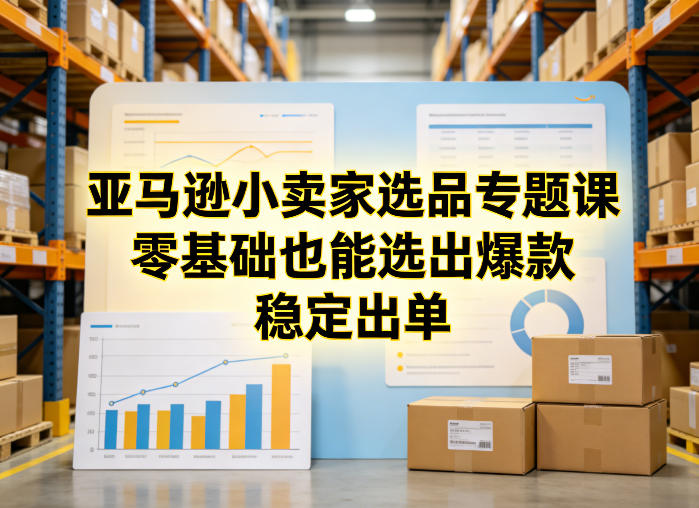 亚马逊小卖家选品专题课，零基础也能选出爆款，稳定出单-985网创