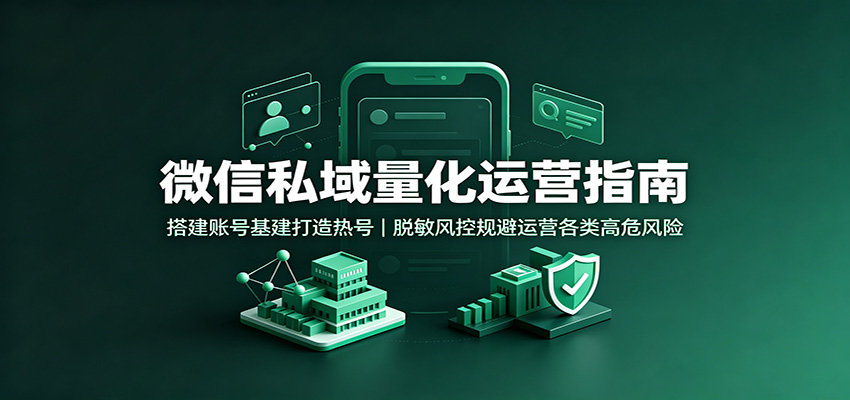 微信私域量化运营指南：搭建账号基建打造热号，脱敏风控规避运营各类高危风险-985网创