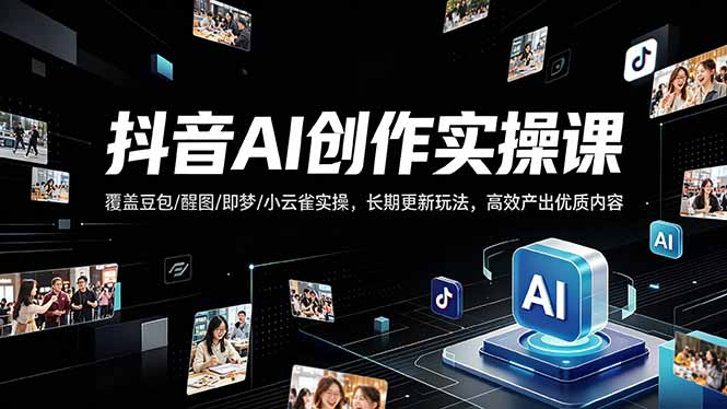抖音AI创作变现课，覆盖豆包/醒图/即梦/小云雀实操，长期更新玩法，高效产出优质内容-985网创