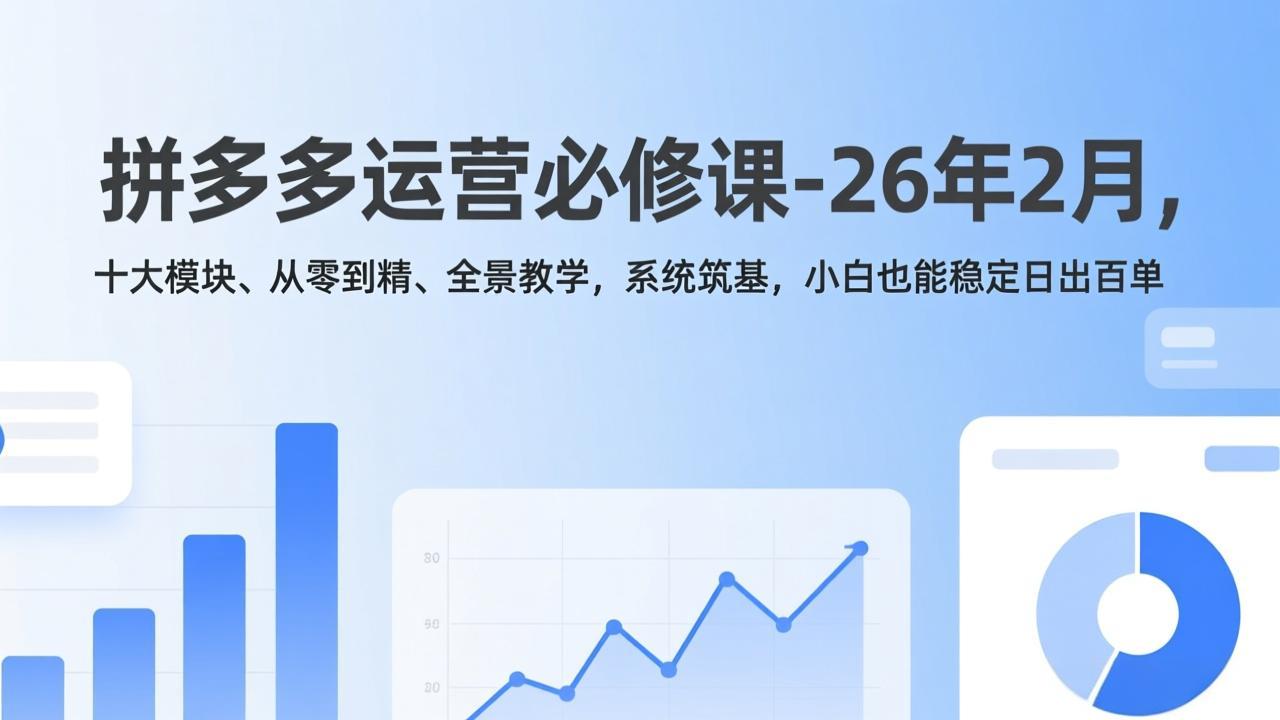 拼多多运营必修课-26年2月，十大模块、从零到精、全景教学，系统筑基，小白也能稳定日出百单-985网创