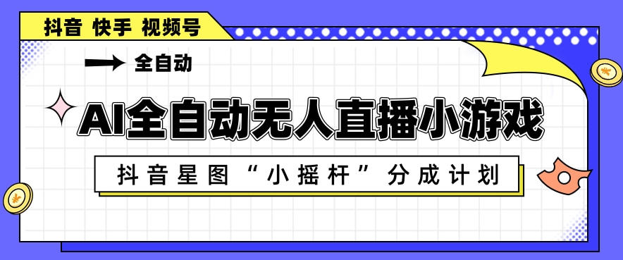 AI全自动直播小游戏，抖音星图小摇杆分成计划，支持多账号矩阵化运营【揭秘】-985网创