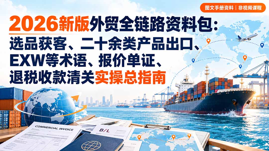2026新版外贸全链路资料包：选品获客、二十余类产品出口、EXW等术语、报价单证、退税收款清关实操总指南-985网创