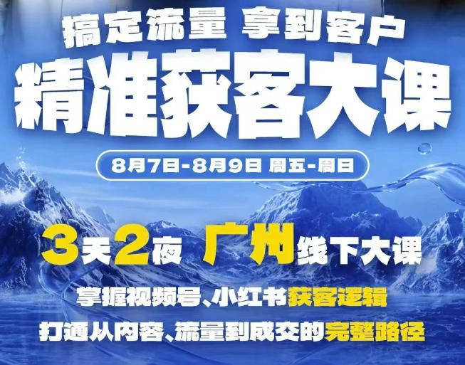 精准获客实战大课，掌握视频号、小红书获客逻辑，打通从内容、流量到成交的完整路径(广州站8.7-9)-985网创