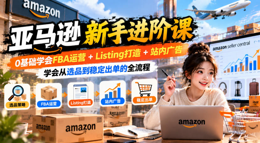 亚马逊新手进阶课，0基础学会FBA运营+Listing打造+站内广告，学会从选品到稳定出单的全流程-985网创