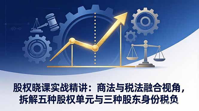 股权晓课实战精讲：商法与税法融合视角，拆解五种股权单元与三种股东身份税负-985网创